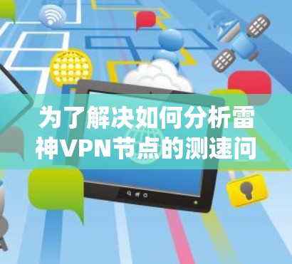 为了解决如何分析雷神VPN节点的测速问题,以下是一个系统化的步骤指南 为了解决如何分析雷神VPN节点的测速问题,以下是一个系统化的步骤指南