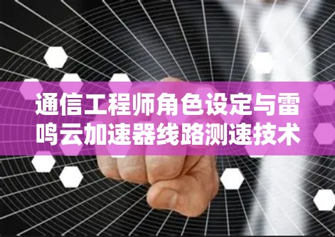 通信工程师角色设定与雷鸣云加速器线路测速技术