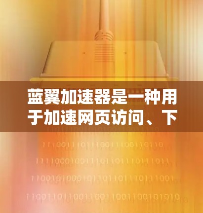 蓝翼加速器是一种用于加速网页访问、下载和浏览软件的工具，通常允许用户在不下载网站内容的情况下，加速他们的网络访问。以下是下载蓝翼加速器的步骤和注意事项