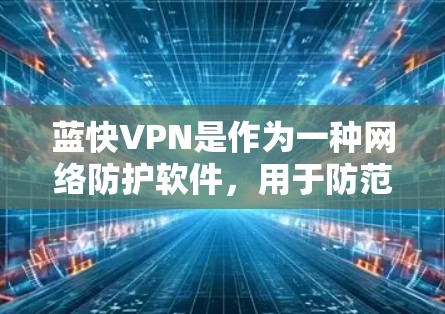 蓝快VPN是作为一种网络防护软件，用于防范网络攻击和破解。它通过加密技术保护用户的数据和隐私，防止未经授权的访问和攻击。以下是一些使用蓝快VPN的步骤和注意事项