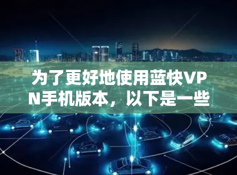 为了更好地使用蓝快VPN手机版本，以下是一些步骤和建议