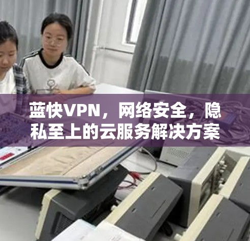 蓝快VPN，网络安全，隐私至上的云服务解决方案
