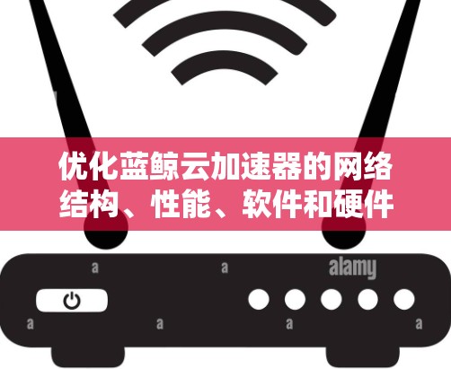 优化蓝鲸云加速器的网络结构、性能、软件和硬件配置是实现有效优化的关键步骤。以下是详细的优化建议