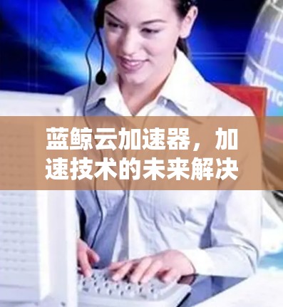蓝鲸云加速器，加速技术的未来解决方案
