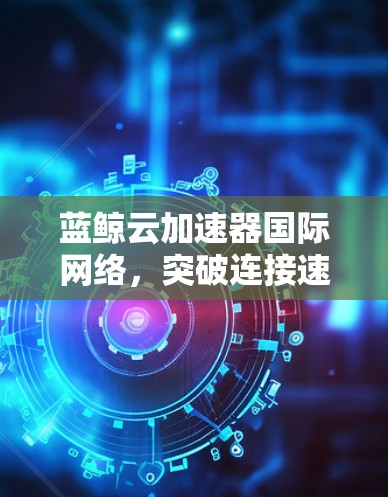 蓝鲸云加速器国际网络,突破连接速度的未来解决方案 蓝鲸云加速器国际网络,突破连接速度的未来解决方案