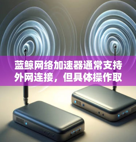 蓝鲸网络加速器通常支持外网连接,但具体操作取决于你使用的版本和设置。以下是基于常见情况的建议 蓝鲸网络加速器通常支持外网连接,但具体操作取决于你使用的版本和设置。以下是基于常见情况的建议