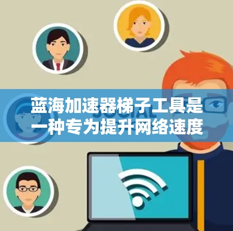 蓝海加速器梯子工具是一种专为提升网络速度设计的工具，结合了网络优化技术和特定的结构便于使用。以下是对其的详细分析