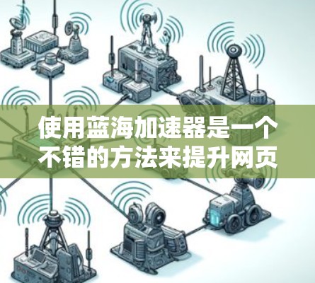 使用蓝海加速器是一个不错的方法来提升网页加载速度和减少访问时延。以下是一个详细的教程,帮助你一步步地使用蓝海加速器 使用蓝海加速器是一个不错的方法来提升网页加载速度和减少访问时延。以下是一个详细的教程,帮助你一步步地使用蓝海加速器