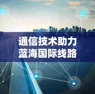 通信技术助力蓝海国际线路增长 通信技术助力蓝海国际线路增长
