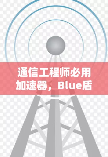 通信工程师必用加速器,Blue盾 Pro 12.3 通信工程师必用加速器,Blue盾 Pro 12.3