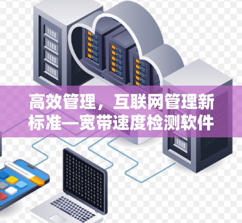 高效管理,互联网管理新标准—宽带速度检测软件 高效管理,互联网管理新标准—宽带速度检测软件