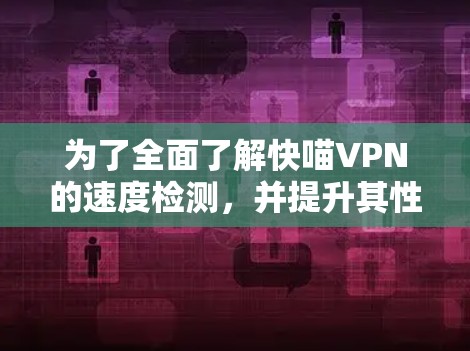 为了全面了解快喵VPN的速度检测，并提升其性能，可以按照以下步骤进行