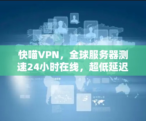 快喵VPN,全球服务器测速24小时在线,超低延迟,安全可靠,多设备同步 快喵VPN,全球服务器测速24小时在线,超低延迟,安全可靠,多设备同步