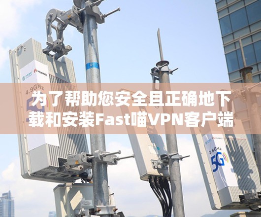 为了帮助您安全且正确地下载和安装Fast喵VPN客户端,请按照以下步骤操作 为了帮助您安全且正确地下载和安装Fast喵VPN客户端,请按照以下步骤操作