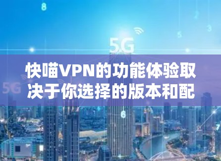 快喵VPN的功能体验取决于你选择的版本和配置。以下是一些一般性的功能体验和注意事项，供你参考