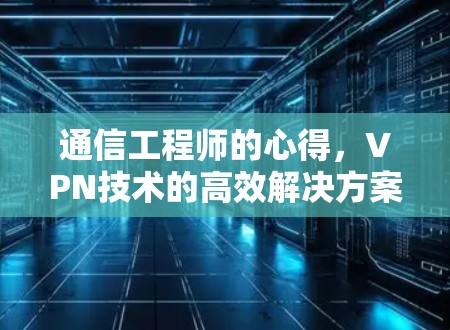 通信工程师的心得，VPN技术的高效解决方案