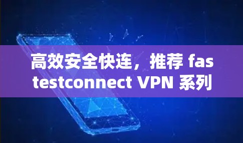 高效安全快连，推荐 fastestconnect VPN 系列