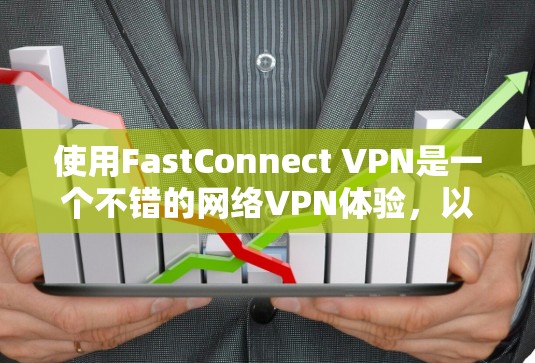 使用FastConnect VPN是一个不错的网络VPN体验,以下是详细的步骤指南 使用FastConnect VPN是一个不错的网络VPN体验,以下是详细的步骤指南