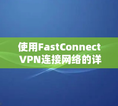 使用FastConnect VPN连接网络的详细步骤如下