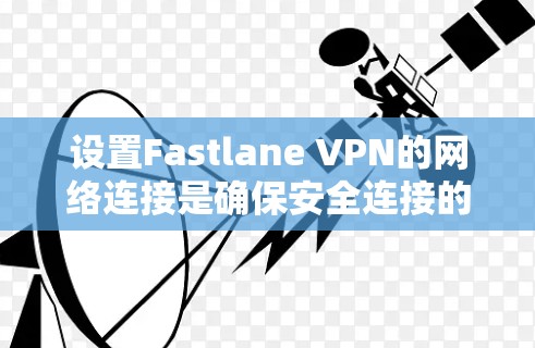 设置Fastlane VPN的网络连接是确保安全连接的重要步骤。以下是详细的步骤指南