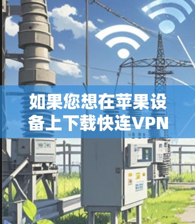 如果您想在苹果设备上下载快连VPN,以下是一些步骤和建议 如果您想在苹果设备上下载快连VPN,以下是一些步骤和建议