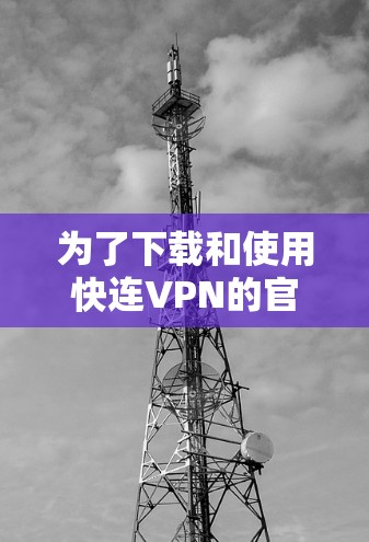 为了下载和使用快连VPN的官方客户端，您可以按照以下步骤操作