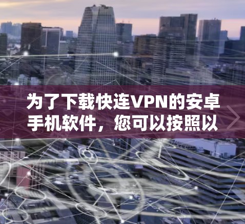 为了下载快连VPN的安卓手机软件，您可以按照以下步骤进行
