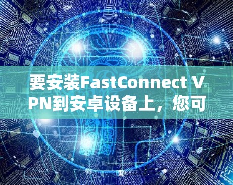 要安装FastConnect VPN到安卓设备上,您可以按照以下步骤进行 要安装FastConnect VPN到安卓设备上,您可以按照以下步骤进行