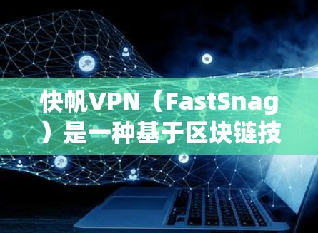 快帆VPN（FastSnag）是一种基于区块链技术的VPN服务，旨在提供安全、高效、且易于使用的网络访问解决方案。以下是对快帆VPN科学上网体验的详细分析