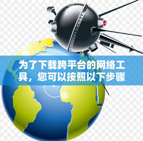 为了下载跨平台的网络工具，您可以按照以下步骤进行