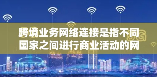 跨境业务网络连接是指不同国家之间进行商业活动的网络系统，旨在优化物流、贸易和金融等环节，促进经济合作和降低成本。以下是对这一概念的详细分析