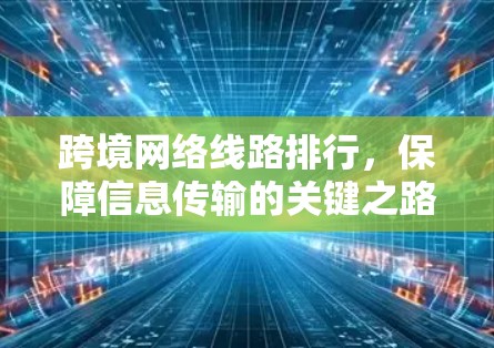 跨境网络线路排行,保障信息传输的关键之路 跨境网络线路排行,保障信息传输的关键之路