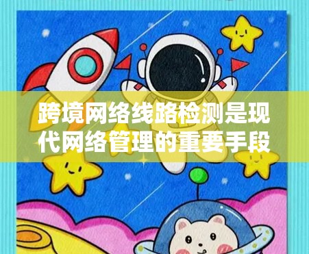 跨境网络线路检测是现代网络管理的重要手段，主要用于实时监测和分析网络流量，以确保网络流量的均衡、安全和高效运行。以下是对这一主题的详细总结