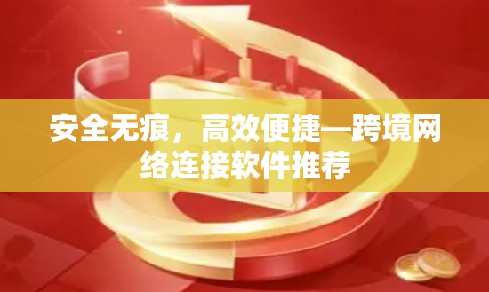 安全无痕，高效便捷—跨境网络连接软件推荐