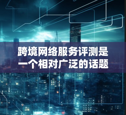跨境网络服务评测是一个相对广泛的话题，具体取决于用户的需求、预算和目标。以下是一些可能的评价和信息，供你参考