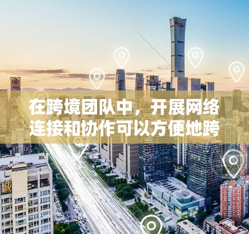 在跨境团队中，开展网络连接和协作可以方便地跨文化和不同国家。以下是一些常用的跨境团队网络工具，可以帮助团队成员高效协作