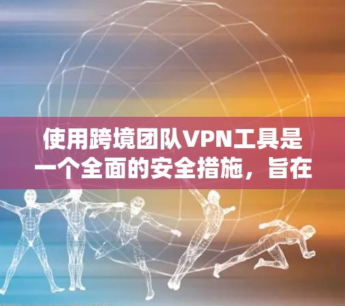 使用跨境团队VPN工具是一个全面的安全措施，旨在保护团队成员的数据和网络环境。以下是一个系统化的指南，帮助您理解和执行这些步骤