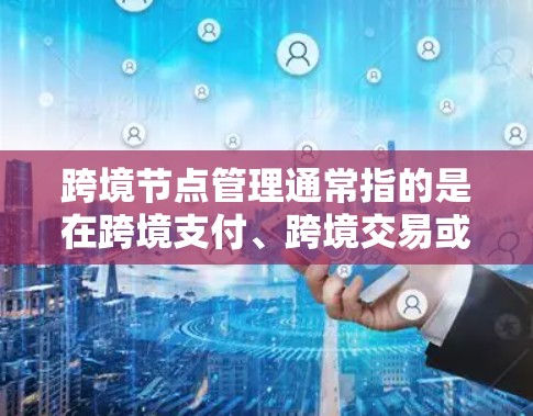 跨境节点管理通常指的是在跨境支付、跨境交易或跨境金融操作中,如何有效地管理节点,确保交易的高效、安全和合规。Nodes在不同国家或地区的网络中扮演关键角色,负责处理和验证跨境支付请求 跨境节点管理通常指的是在跨境支付、跨境交易或跨境金融操作中,如何有效地管理节点,确保交易的高效、安全和合规。Nodes在不同国家或地区的网络中扮演关键角色,负责处理和验证跨境支付请求