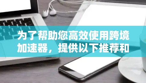 为了帮助您高效使用跨境加速器,提供以下推荐和优化建议 为了帮助您高效使用跨境加速器,提供以下推荐和优化建议