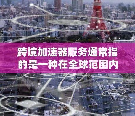 跨境加速器服务通常指的是一种在全球范围内提供加速服务的工具或平台。这些服务通常用于处理文件、数据、支付等任务,帮助用户在不同国家或地区的无缝连接。以下是一些可能的跨境加速器服务类型及其特点 跨境加速器服务通常指的是一种在全球范围内提供加速服务的工具或平台。这些服务通常用于处理文件、数据、支付等任务,帮助用户在不同国家或地区的无缝连接。以下是一些可能的跨境加速器服务类型及其特点