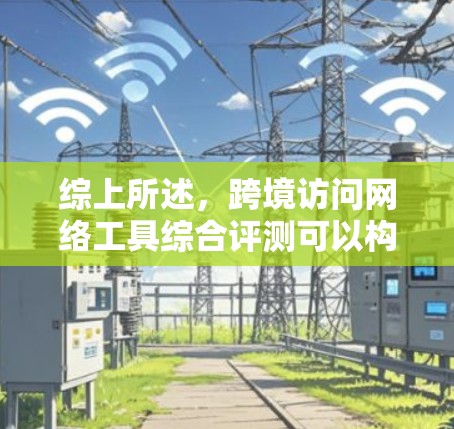 综上所述,跨境访问网络工具综合评测可以构建一个结构化的框架,帮助用户全面评估不同工具的优缺点,并根据具体需求做出选择。以下是该框架的详细总结 综上所述,跨境访问网络工具综合评测可以构建一个结构化的框架,帮助用户全面评估不同工具的优缺点,并根据具体需求做出选择。以下是该框架的详细总结