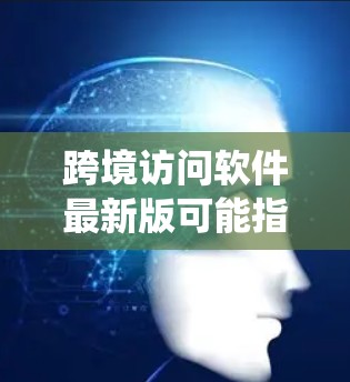 跨境访问软件最新版可能指的是一个支持跨地域访问的软件产品，旨在帮助用户在不同地区访问同一应用或系统。以下是对该软件的综合分析