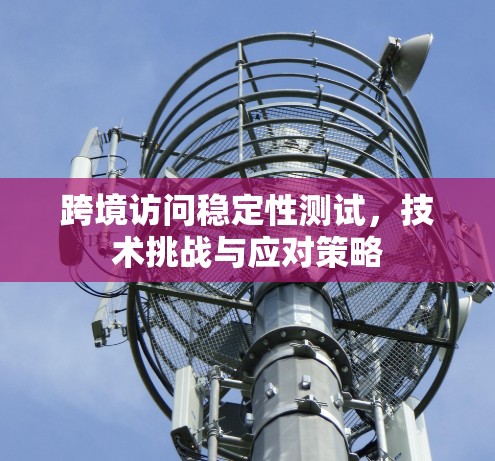 跨境访问稳定性测试，技术挑战与应对策略