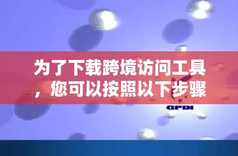 为了下载跨境访问工具,您可以按照以下步骤进行 为了下载跨境访问工具,您可以按照以下步骤进行