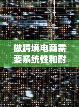 做跨境电商需要系统性和耐心，但通过合理规划和一步步行动，可以实现成功。以下是一个详细的步骤指南
