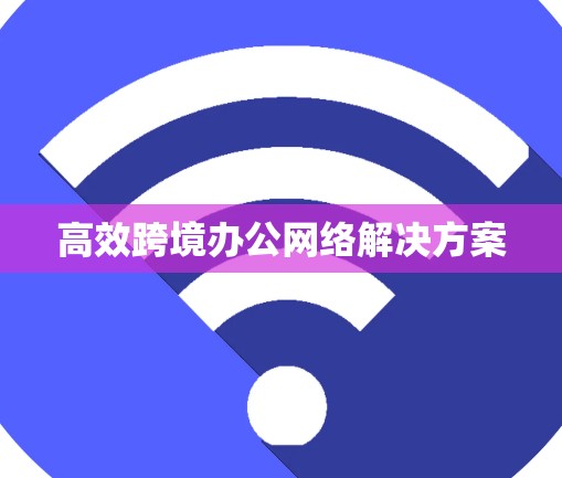 高效跨境办公网络解决方案 高效跨境办公网络解决方案