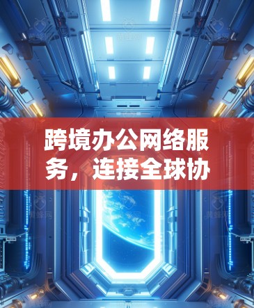 跨境办公网络服务，连接全球协作的高效网络解决方案
