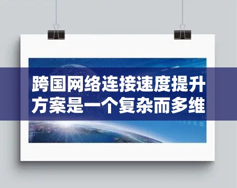 跨国网络连接速度提升方案是一个复杂而多维度的问题，涉及多个技术和领域。以下是一些可能的解决方案，涵盖技术、架构、数据传输、存储管理等多个方面