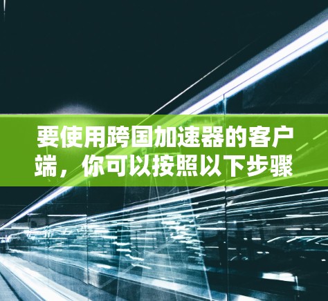 要使用跨国加速器的客户端,你可以按照以下步骤进行 要使用跨国加速器的客户端,你可以按照以下步骤进行