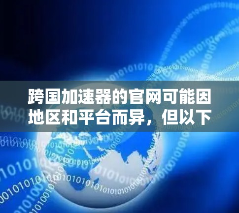 跨国加速器的官网可能因地区和平台而异，但以下是一些常见的跨国加速器的官网链接，供您参考